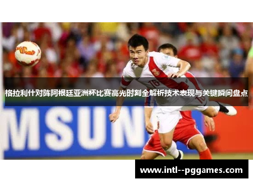 格拉利什对阵阿根廷亚洲杯比赛高光时刻全解析技术表现与关键瞬间盘点