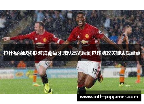拉什福德欧协联对阵葡萄牙球队高光瞬间进球助攻关键表现盘点