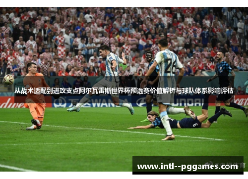 从战术适配到进攻支点阿尔瓦雷斯世界杯预选赛价值解析与球队体系影响评估