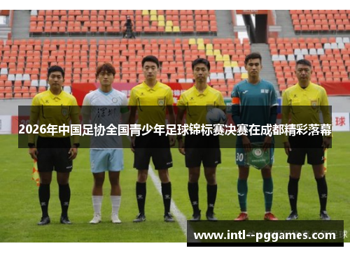 2026年中国足协全国青少年足球锦标赛决赛在成都精彩落幕