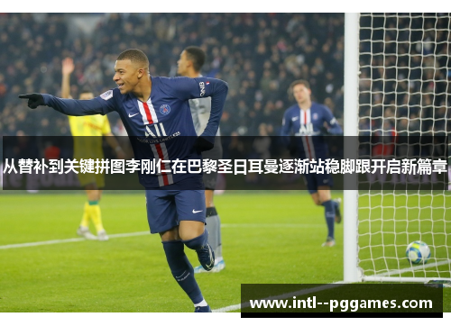 从替补到关键拼图李刚仁在巴黎圣日耳曼逐渐站稳脚跟开启新篇章