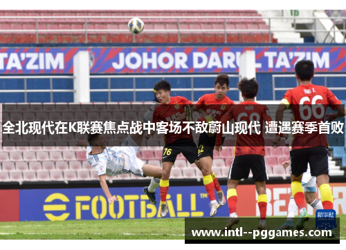 全北现代在K联赛焦点战中客场不敌蔚山现代 遭遇赛季首败