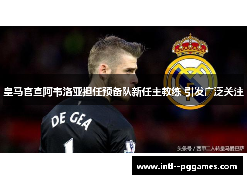 皇马官宣阿韦洛亚担任预备队新任主教练 引发广泛关注