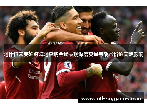 阿什拉夫英超对阵阿森纳全场表现深度复盘与战术价值关键影响
