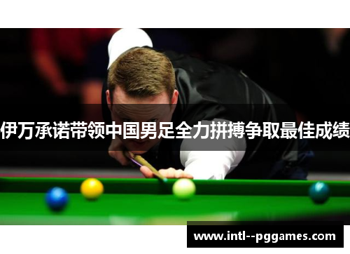 伊万承诺带领中国男足全力拼搏争取最佳成绩