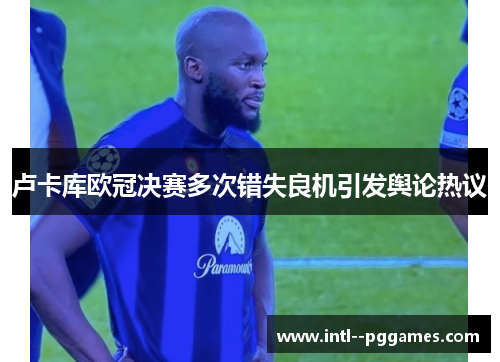 卢卡库欧冠决赛多次错失良机引发舆论热议